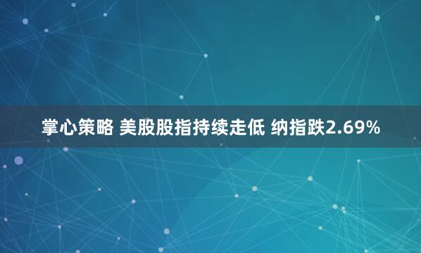 掌心策略 美股股指持续走低 纳指跌2.69%