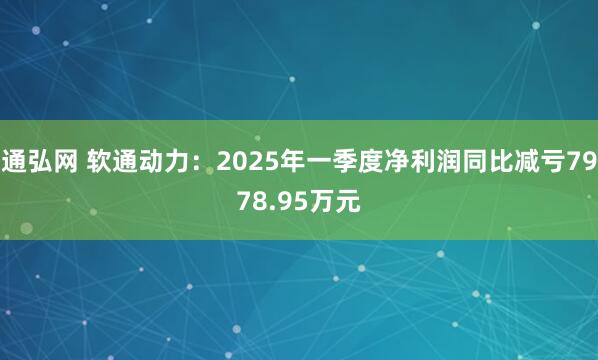 通弘网 软通动力：2025年一季度净利润同比减亏7978.95万元