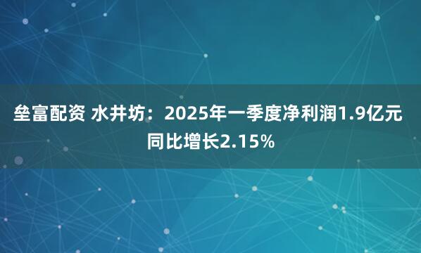 垒富配资 水井坊：2025年一季度净利润1.9亿元 同比增长2.15%
