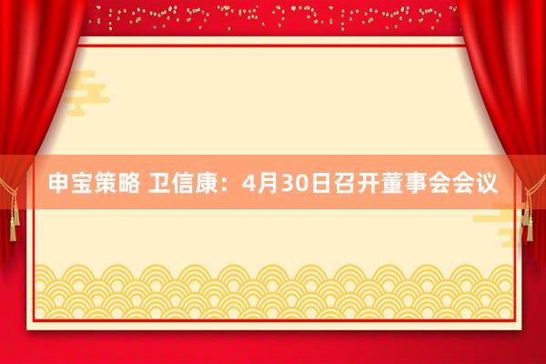 申宝策略 卫信康：4月30日召开董事会会议