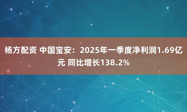 杨方配资 中国宝安：2025年一季度净利润1.69亿元 同比增长138.2%
