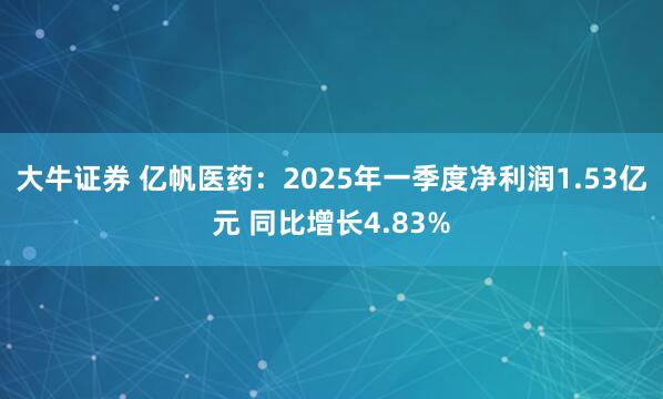 大牛证券 亿帆医药：2025年一季度净利润1.53亿元 同比增长4.83%