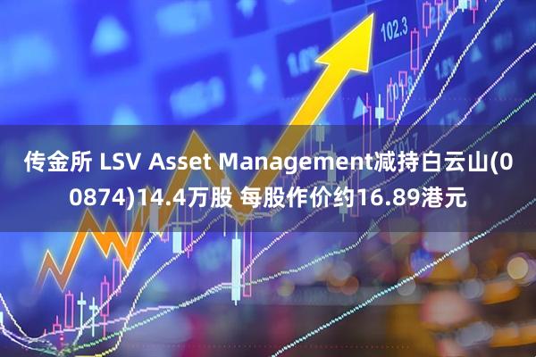 传金所 LSV Asset Management减持白云山(00874)14.4万股 每股作价约16.89港元