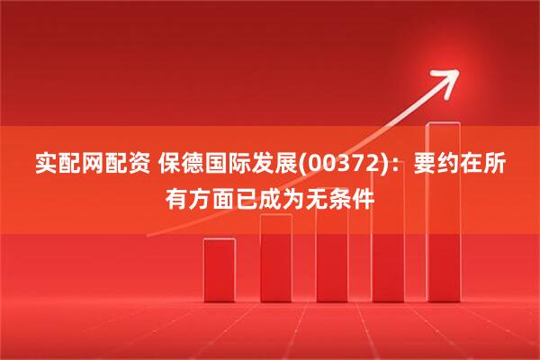 实配网配资 保德国际发展(00372)：要约在所有方面已成为无条件