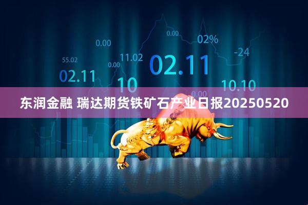 东润金融 瑞达期货铁矿石产业日报20250520