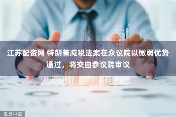 江苏配资网 特朗普减税法案在众议院以微弱优势通过，将交由参议院审议