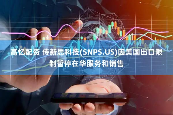 高忆配资 传新思科技(SNPS.US)因美国出口限制暂停在华服务和销售