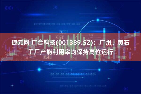 捷元网 广合科技(001389.SZ)：广州、黄石工厂产能利用率均保持高位运行