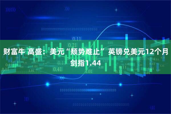 财富牛 高盛：美元“颓势难止” 英镑兑美元12个月剑指1.44