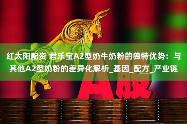 红太阳配资 君乐宝A2型奶牛奶粉的独特优势：与其他A2型奶粉的差异化解析_基因_配方_产业链
