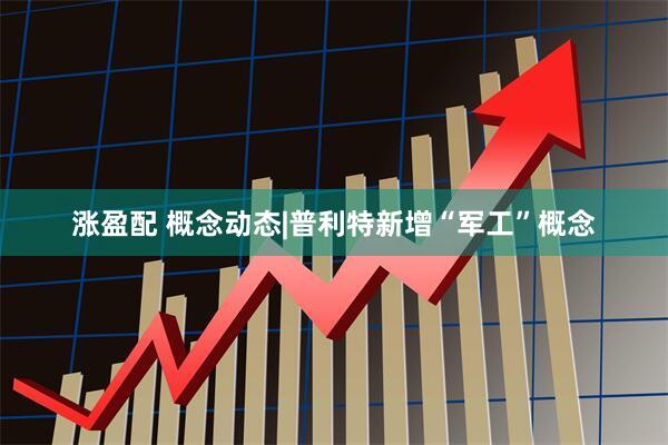 涨盈配 概念动态|普利特新增“军工”概念