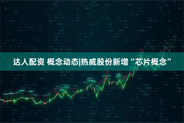 达人配资 概念动态|热威股份新增“芯片概念”