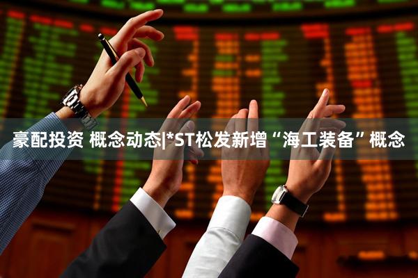 豪配投资 概念动态|*ST松发新增“海工装备”概念