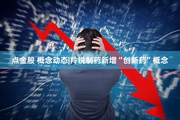 点金股 概念动态|羚锐制药新增“创新药”概念