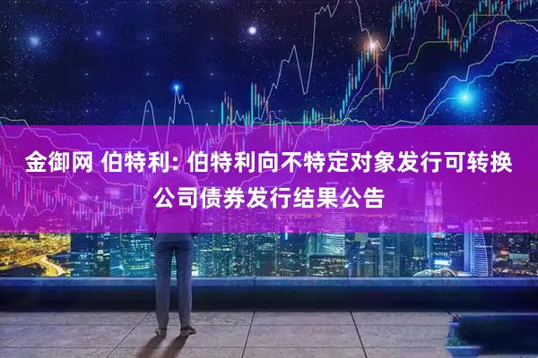 金御网 伯特利: 伯特利向不特定对象发行可转换公司债券发行结果公告
