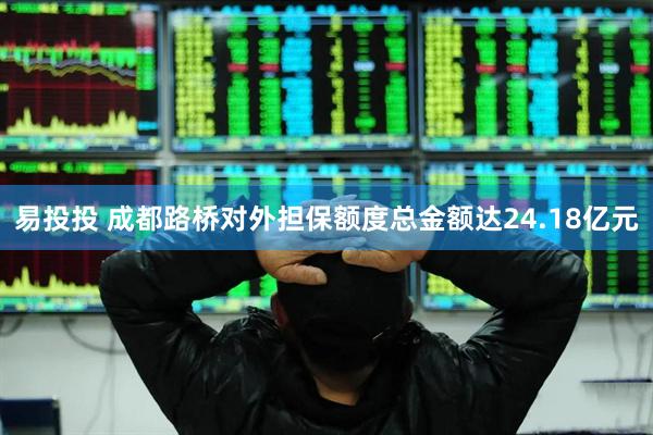 易投投 成都路桥对外担保额度总金额达24.18亿元