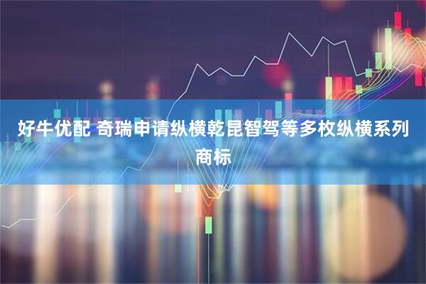 好牛优配 奇瑞申请纵横乾昆智驾等多枚纵横系列商标
