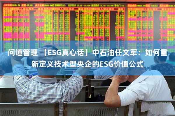 问道管理 【ESG真心话】中石油任文军：如何重新定义技术型央企的ESG价值公式