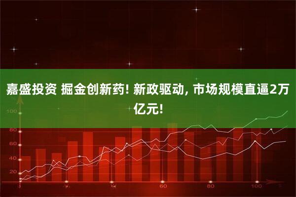 嘉盛投资 掘金创新药! 新政驱动, 市场规模直逼2万亿元!