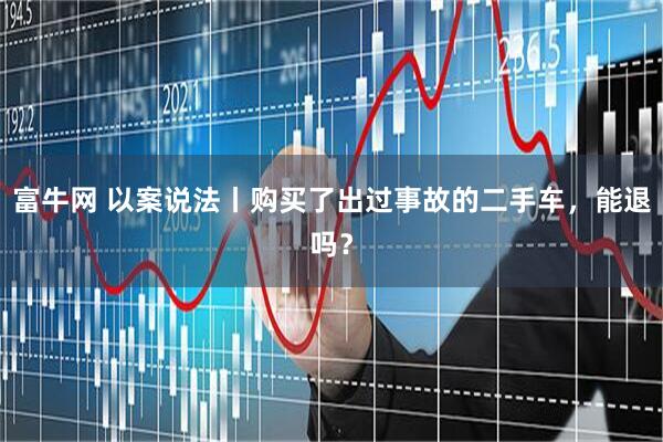 富牛网 以案说法丨购买了出过事故的二手车，能退吗？
