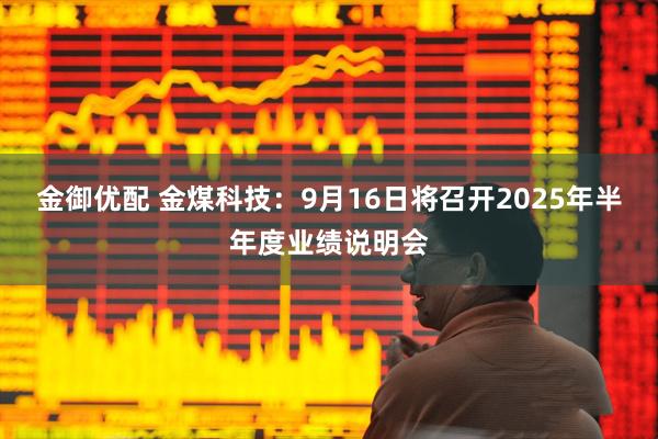 金御优配 金煤科技：9月16日将召开2025年半年度业绩说明会
