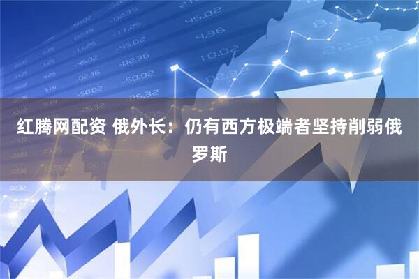 红腾网配资 俄外长：仍有西方极端者坚持削弱俄罗斯