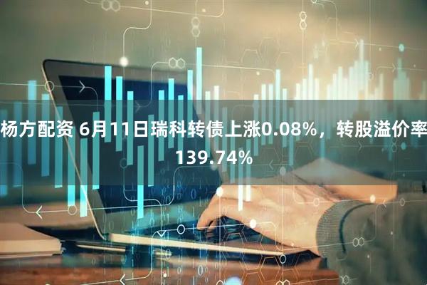 杨方配资 6月11日瑞科转债上涨0.08%，转股溢价率139.74%