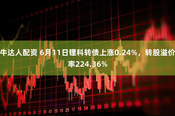 牛达人配资 6月11日锂科转债上涨0.24%，转股溢价率224.36%