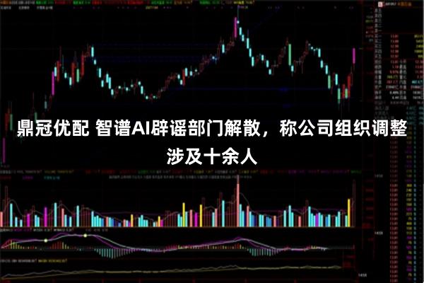 鼎冠优配 智谱AI辟谣部门解散，称公司组织调整涉及十余人