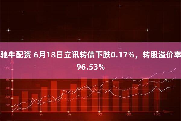 驰牛配资 6月18日立讯转债下跌0.17%,转股溢价率96.53%