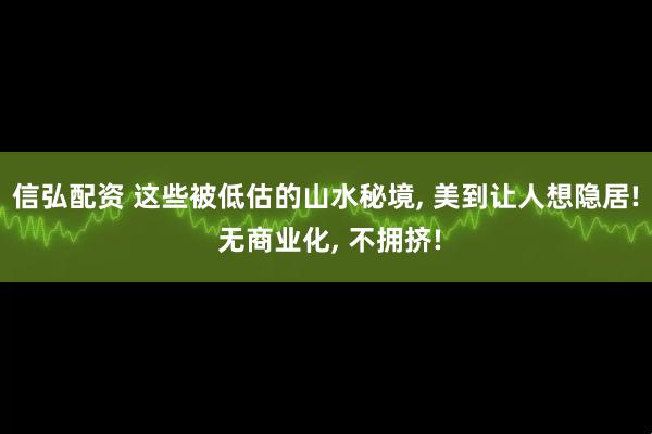 信弘配资 这些被低估的山水秘境, 美到让人想隐居! 无商业化, 不拥挤!