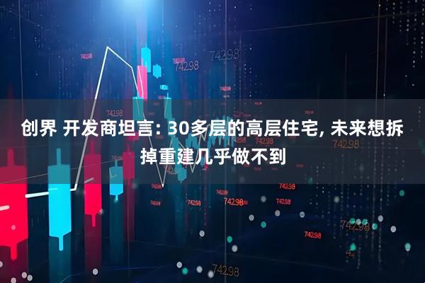 创界 开发商坦言: 30多层的高层住宅, 未来想拆掉重建几乎做不到