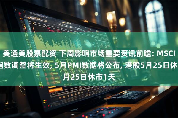 美通美股票配资 下周影响市场重要资讯前瞻: MSCI中国指数调整将生效, 5月PMI数据将公布, 港股5月25日休市1天