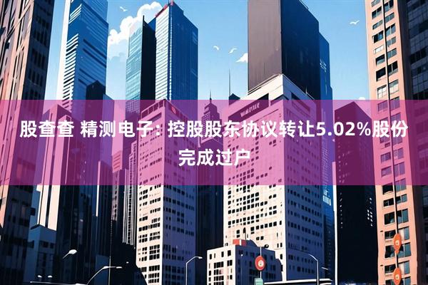 股查查 精测电子: 控股股东协议转让5.02%股份完成过户