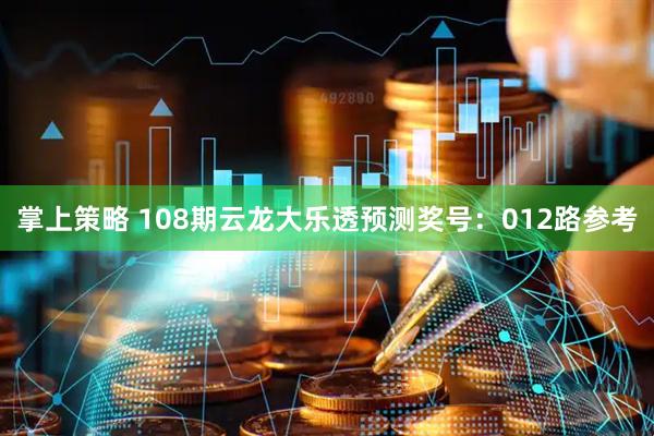 掌上策略 108期云龙大乐透预测奖号：012路参考