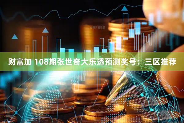 财富加 108期张世奇大乐透预测奖号：三区推荐